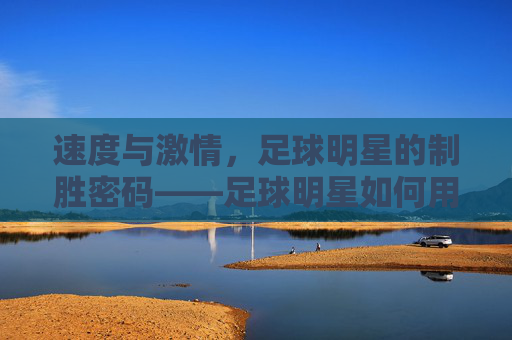 速度与激情,足球明星的制胜密码——足球明星如何用速度定义赛场