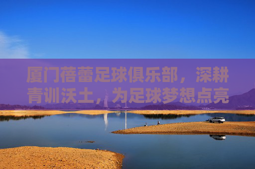 厦门蓓蕾足球俱乐部，深耕青训沃土，为足球梦想点亮希望