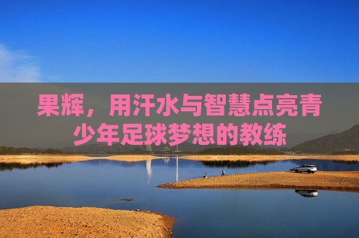 果辉，用汗水与智慧点亮青少年足球梦想的教练