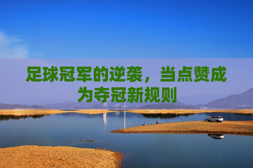 足球冠军的逆袭,当点赞成为夺冠新规则