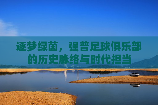 逐梦绿茵，强普足球俱乐部的历史脉络与时代担当