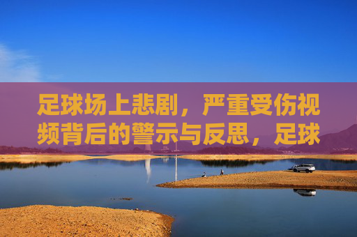 足球场上悲剧，严重受伤视频背后的警示与反思，足球场上悲剧，严重受伤视频背后的警示与反思