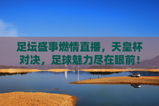 足坛盛事燃情直播，天皇杯对决，足球魅力尽在眼前！