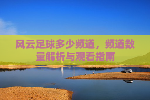 风云足球多少频道，频道数量解析与观看指南