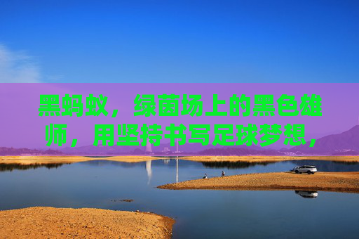 黑蚂蚁,绿茵场上的黑色雄师,用坚持书写足球梦想,黑蚂蚁,绿茵场上的黑色雄师,用坚持书写足球梦想