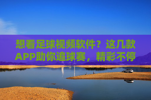 想看足球视频软件？这几款APP助你追球赛，精彩不停歇！这几款足球视频APP助你追球赛，精彩不停歇