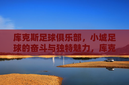 库克斯足球俱乐部,小城足球的奋斗与独特魅力,库克斯足球俱乐部,小城足球的奋斗与独特魅力