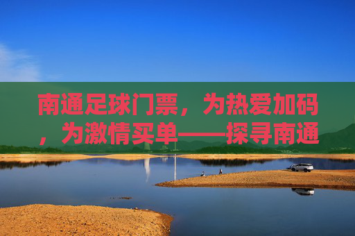 南通足球门票，为热爱加码，为激情买单——探寻南通足球赛事的观赛体验与购票指南，南通足球门票，为热爱加码，为激情买单——探寻南通足球赛事的观赛体验与购票指南