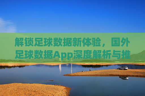 解锁足球数据新体验，国外足球数据App深度解析与推荐