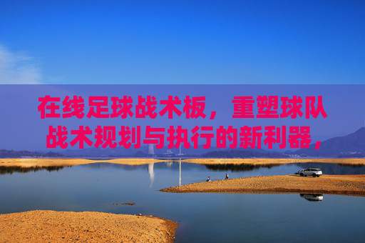 在线足球战术板，重塑球队战术规划与执行的新利器，在线足球战术板，重塑球队战术规划与执行的新利器