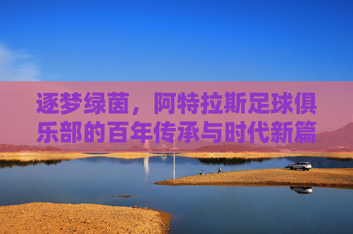 逐梦绿茵,阿特拉斯足球俱乐部的百年传承与时代新篇,逐梦绿茵,阿特拉斯足球俱乐部的百年传承与时代新篇