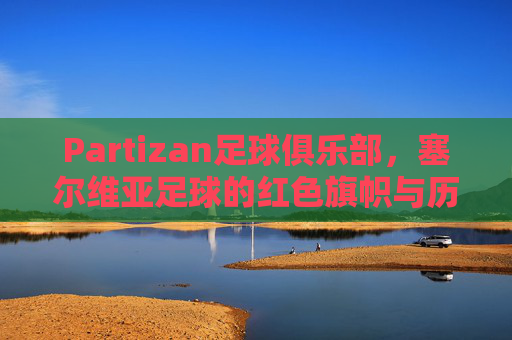 Partizan足球俱乐部，塞尔维亚足球的红色旗帜与历史荣光