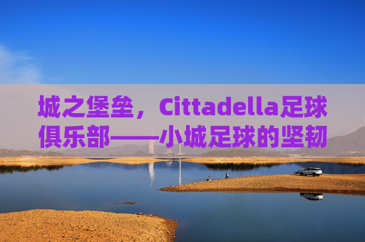 城之堡垒，Cittadella足球俱乐部——小城足球的坚韧与荣耀，城之堡垒，Cittadella足球俱乐部——小城足球的坚韧与荣耀