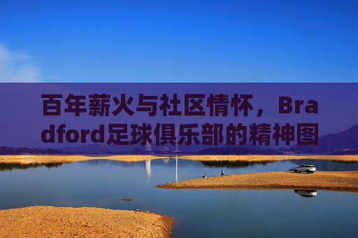 百年薪火与社区情怀,Bradford足球俱乐部的精神图景