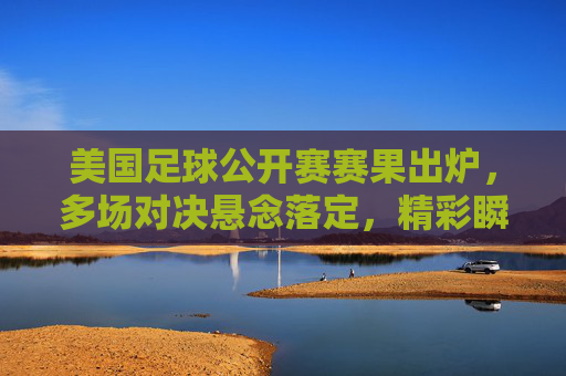 美国足球公开赛赛果出炉,多场对决悬念落定,精彩瞬间定格赛场