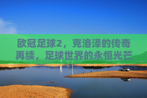 欧冠足球2，克洛泽的传奇再续，足球世界的永恒光芒