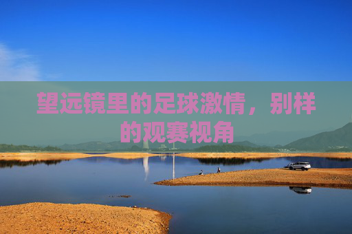 望远镜里的足球激情,别样的观赛视角