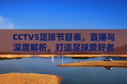 CCTV5足球节目表，直播与深度解析，打造足球爱好者的专属观赛指南