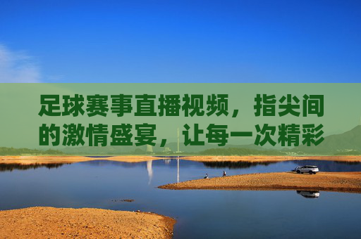 足球赛事直播视频，指尖间的激情盛宴，让每一次精彩瞬间触手可及