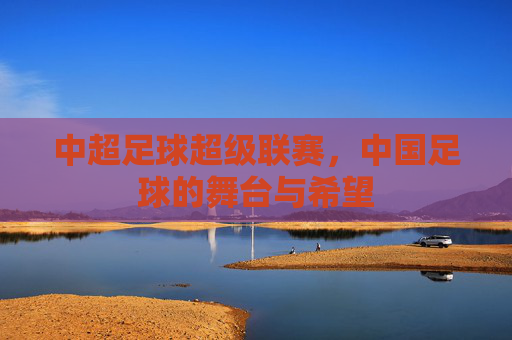中超足球超级联赛，中国足球的舞台与希望