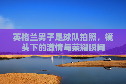 英格兰男子足球队拍照，镜头下的激情与荣耀瞬间
