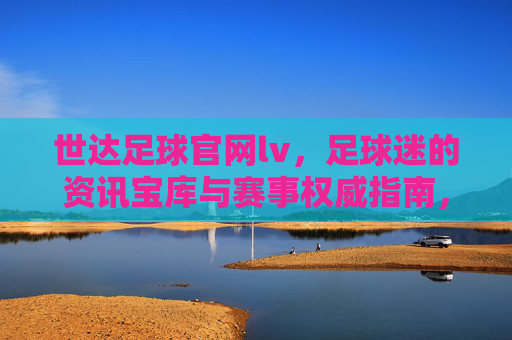 世达足球官网lv，足球迷的资讯宝库与赛事权威指南，世达足球官网lv，足球迷的资讯宝库与赛事权威指南
