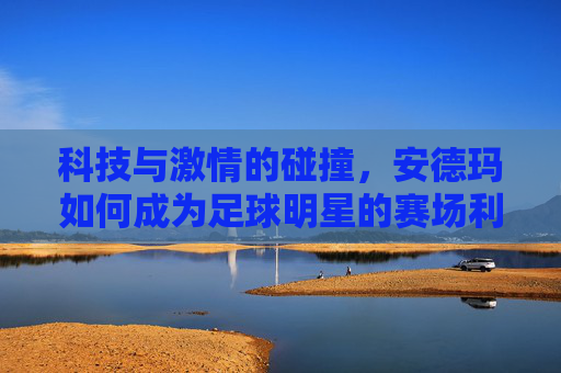 科技与激情的碰撞，安德玛如何成为足球明星的赛场利器，科技与激情的碰撞，安德玛如何成为足球明星的赛场利器