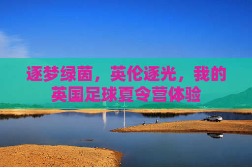 逐梦绿茵,英伦逐光,我的英国足球夏令营体验
