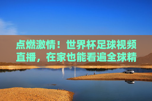 点燃激情!世界杯足球视频直播,在家也能看遍全球精彩对决