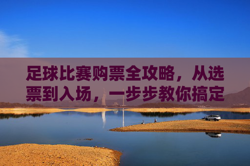 足球比赛购票全攻略，从选票到入场，一步步教你搞定！