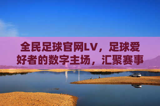 全民足球官网LV，足球爱好者的数字主场，汇聚赛事精华与球迷热情