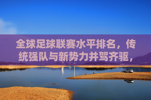 全球足球联赛水平排名,传统强队与新势力并驾齐驱,谁将定义未来?全球足球联赛水平排名,传统强队与新势力并驾齐驱,谁将定义未来?