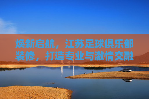 焕新启航，江苏足球俱乐部装修，打造专业与激情交融的体育殿堂