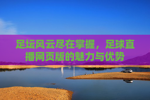 足坛风云尽在掌握,足球直播网页版的魅力与优势