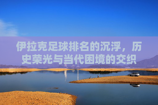 伊拉克足球排名的沉浮，历史荣光与当代困境的交织