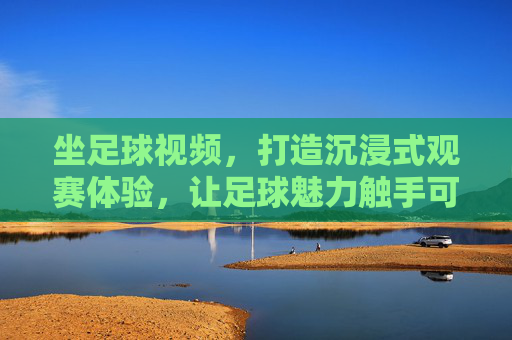 坐足球视频，打造沉浸式观赛体验，让足球魅力触手可及，坐足球视频，沉浸式观赛新体验，让足球魅力触手可及