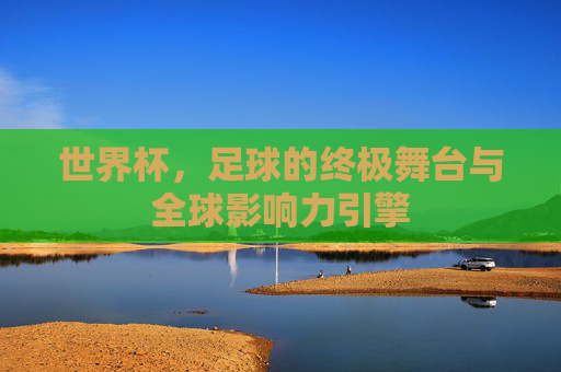 世界杯,足球的终极舞台与全球影响力引擎