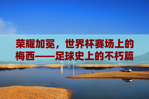 荣耀加冕，世界杯赛场上的梅西——足球史上的不朽篇章