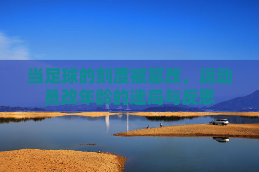 当足球的刻度被篡改，运动员改年龄的迷局与反思