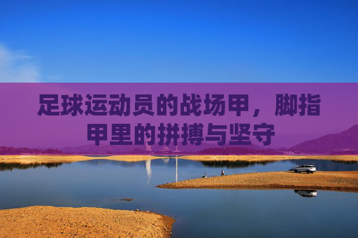 足球运动员的战场甲，脚指甲里的拼搏与坚守