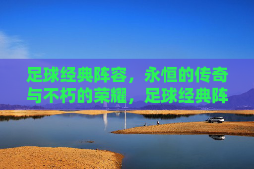 足球经典阵容，永恒的传奇与不朽的荣耀，足球经典阵容，永恒的传奇与不朽的荣耀