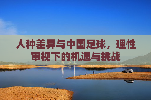 人种差异与中国足球，理性审视下的机遇与挑战