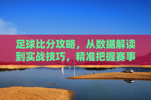 足球比分攻略,从数据解读到实战技巧,精准把握赛事脉搏,足球比分攻略,从数据解读到实战技巧,精准把握赛事脉搏