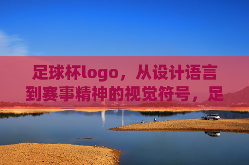 足球杯logo,从设计语言到赛事精神的视觉符号,足球杯Logo,从设计语言到赛事精神的视觉符号