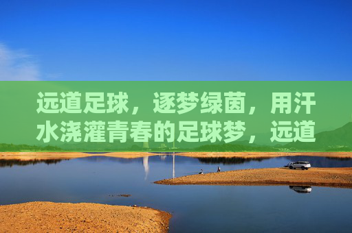 远道足球，逐梦绿茵，用汗水浇灌青春的足球梦，远道足球，逐梦绿茵，用汗水浇灌青春的足球梦