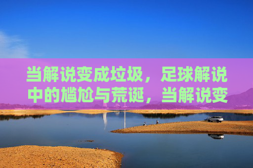 当解说变成垃圾,足球解说中的尴尬与荒诞,当解说变成垃圾,足球解说中的尴尬与荒诞