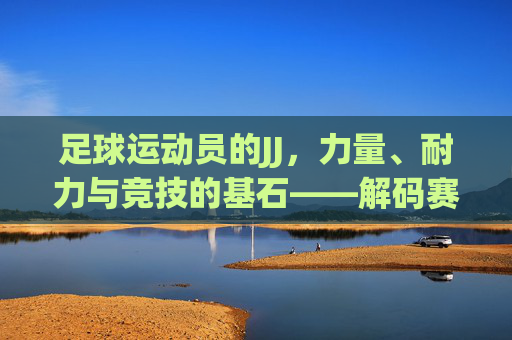 足球运动员的JJ，力量、耐力与竞技的基石——解码赛场表现的秘密武器