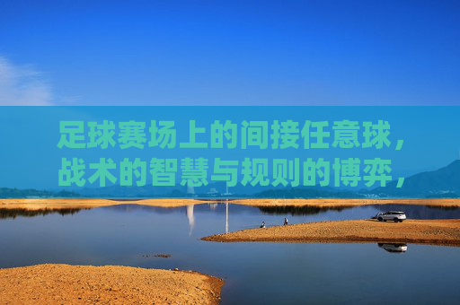 足球赛场上的间接任意球,战术的智慧与规则的博弈,足球赛场上的间接任意球,战术的智慧与规则的博弈