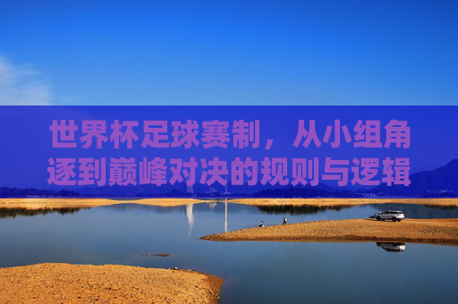 世界杯足球赛制，从小组角逐到巅峰对决的规则与逻辑，世界杯足球赛制，从小组角逐到巅峰对决的规则与逻辑