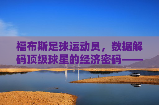福布斯足球运动员,数据解码顶级球星的经济密码——从排名看足球商业化的新高度与球员价值重构,福布斯足球运动员,数据解码顶级球星经济密码——从排名看足球商业化新高度与球员价值重构